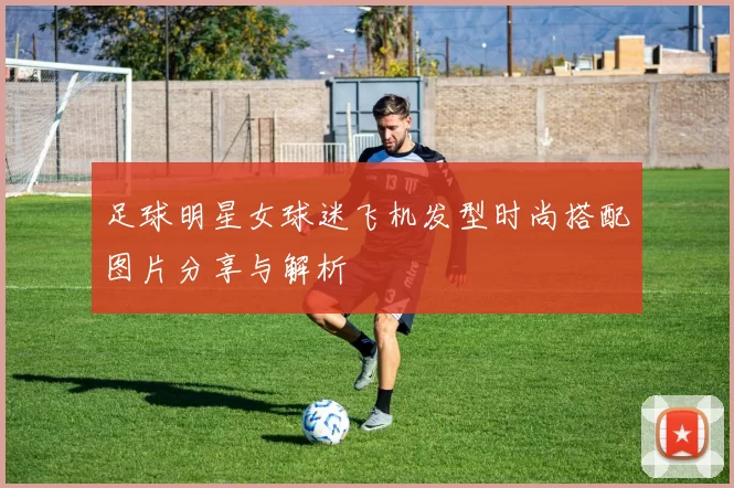 足球明星女球迷飞机发型时尚搭配图片分享与解析