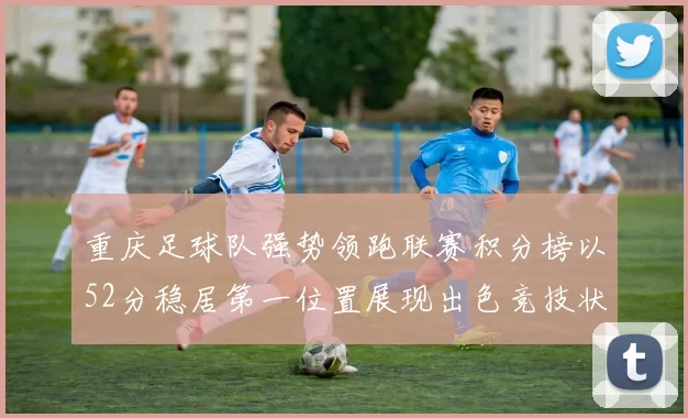 重庆足球队强势领跑联赛积分榜以52分稳居第一位置展现出色竞技状态