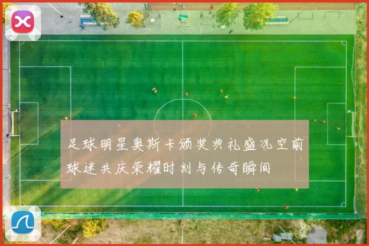 足球明星奥斯卡颁奖典礼盛况空前球迷共庆荣耀时刻与传奇瞬间