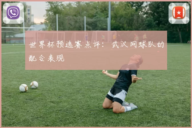 世界杯预选赛点评：武汉网球队的配合表现