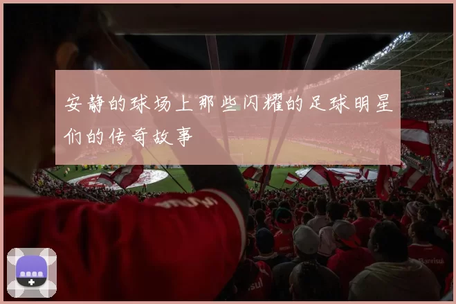 安静的球场上那些闪耀的足球明星们的传奇故事
