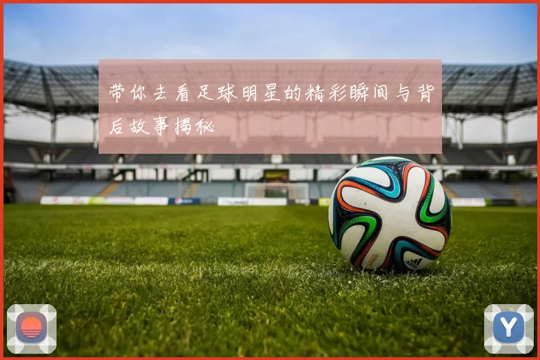 带你去看足球明星的精彩瞬间与背后故事揭秘