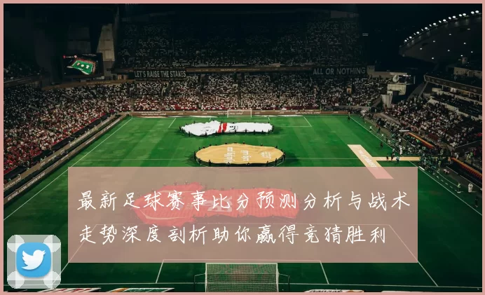 最新足球赛事比分预测分析与战术走势深度剖析助你赢得竞猜胜利