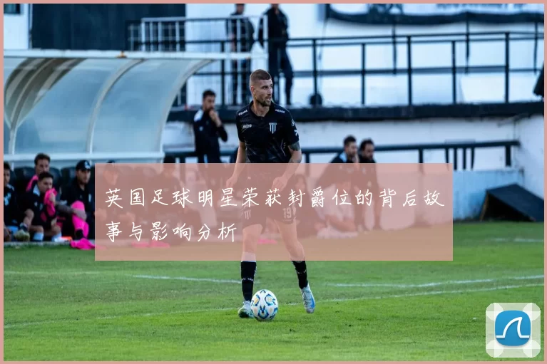 英国足球明星荣获封爵位的背后故事与影响分析