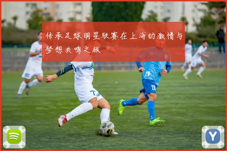 传承足球明星联赛在上海的激情与梦想共鸣之旅