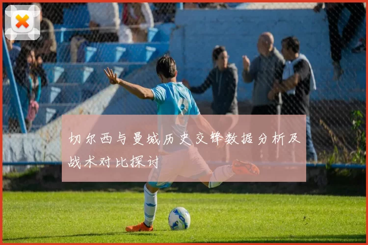 切尔西与曼城历史交锋数据分析及战术对比探讨