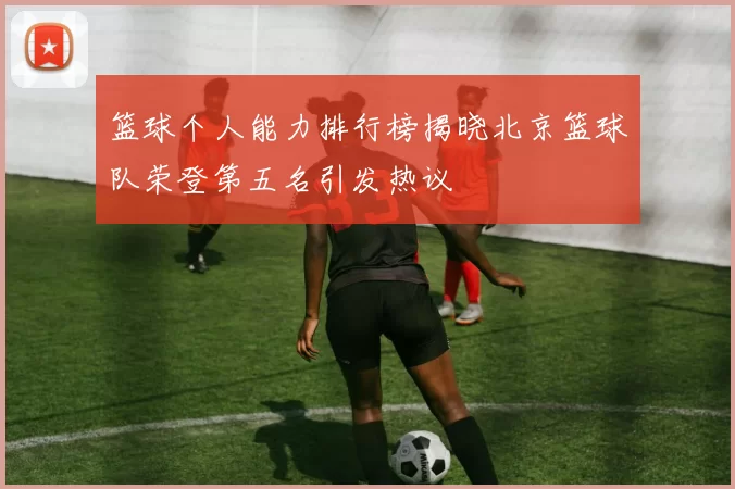 篮球个人能力排行榜揭晓北京篮球队荣登第五名引发热议