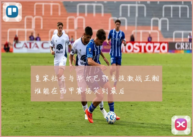 皇家社会与毕尔巴鄂竞技激战正酣谁能在西甲赛场笑到最后