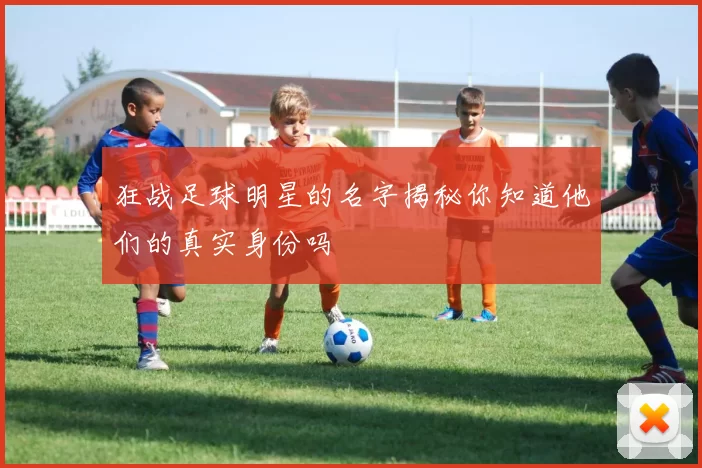狂战足球明星的名字揭秘你知道他们的真实身份吗