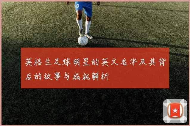 英格兰足球明星的英文名字及其背后的故事与成就解析
