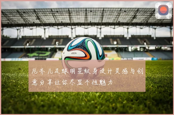 厄齐儿足球明星纹身设计灵感与创意分享让你尽显个性魅力