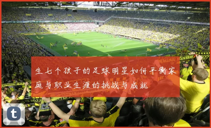 生七个孩子的足球明星如何平衡家庭与职业生涯的挑战与成就