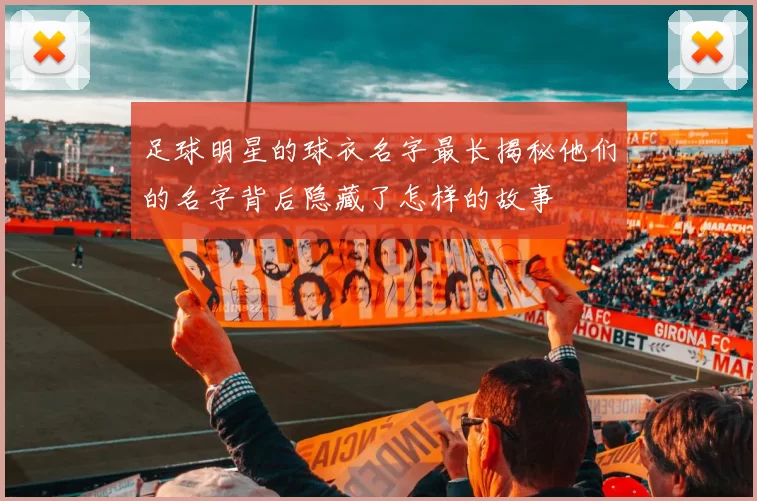 足球明星的球衣名字最长揭秘他们的名字背后隐藏了怎样的故事