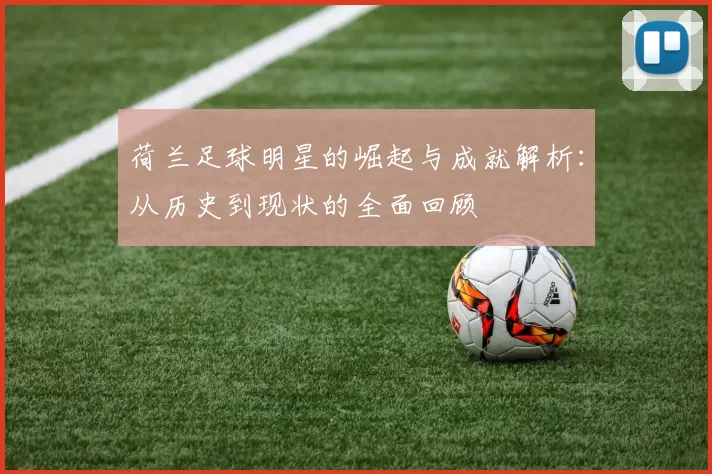 荷兰足球明星的崛起与成就解析：从历史到现状的全面回顾