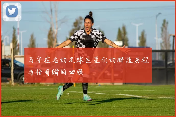 马字在名的足球巨星们的辉煌历程与传奇瞬间回顾
