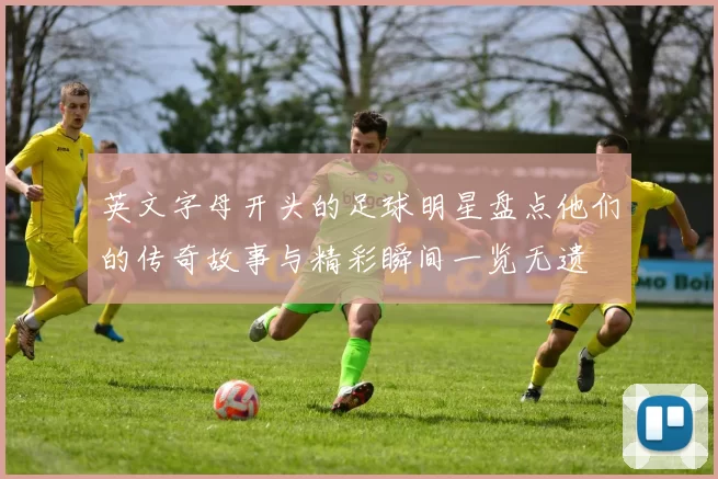 英文字母开头的足球明星盘点他们的传奇故事与精彩瞬间一览无遗