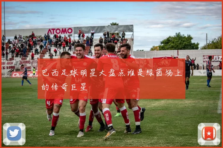 巴西足球明星大盘点谁是绿茵场上的传奇巨星