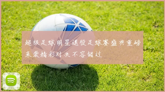 超级足球明星退役足球赛盛典重磅来袭精彩对决不容错过