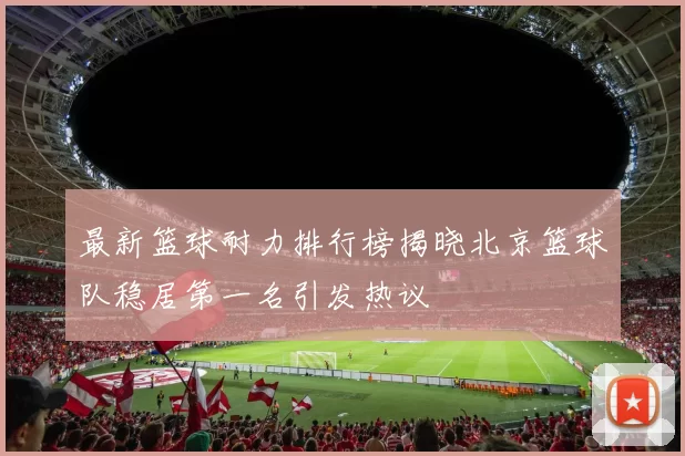 最新篮球耐力排行榜揭晓北京篮球队稳居第一名引发热议