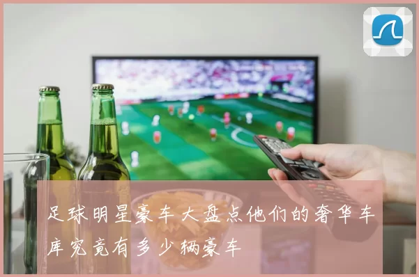 足球明星豪车大盘点他们的奢华车库究竟有多少辆豪车