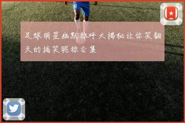 足球明星幽默称呼大揭秘让你笑翻天的搞笑昵称合集