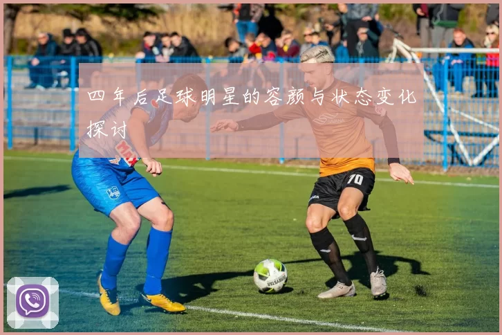 四年后足球明星的容颜与状态变化探讨