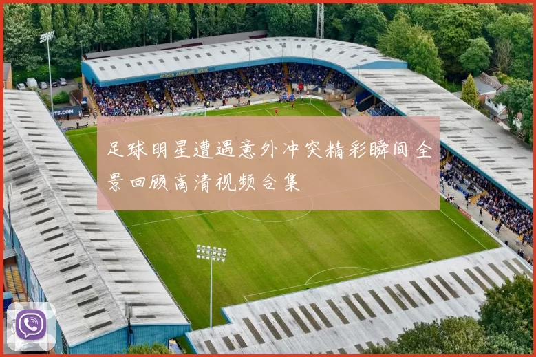 足球明星遭遇意外冲突精彩瞬间全景回顾高清视频合集