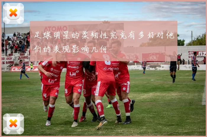 足球明星的柔韧性究竟有多好对他们的表现影响几何