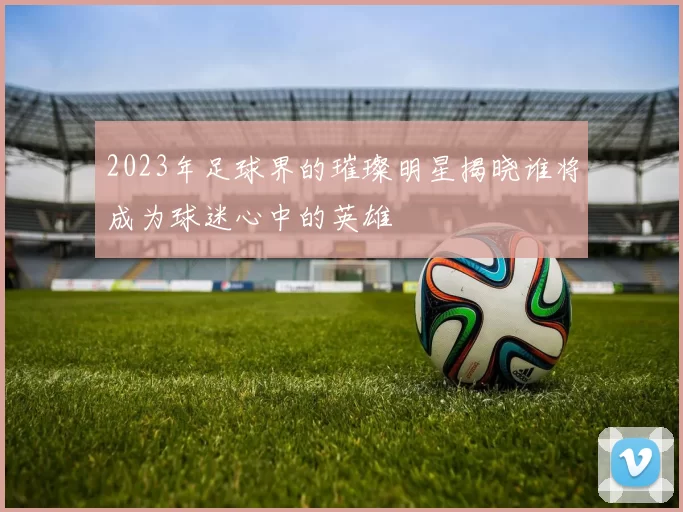 2023年足球界的璀璨明星揭晓谁将成为球迷心中的英雄